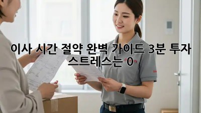 이사 시간 절약 완벽 가이드: 3분 투자, 스트레스는 0!