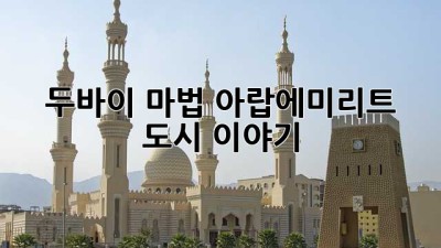 두바이 마법, 아랍에미리트 도시 이야기 ✨